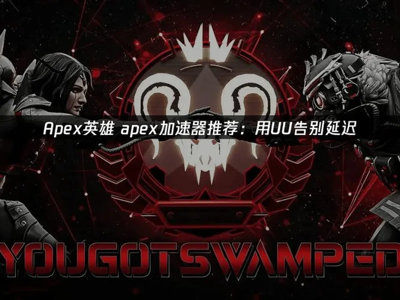 Apex免费加速器最新推荐｜零成本优化网络，告别延迟卡顿